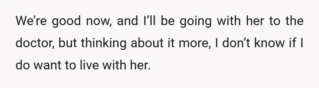 We’re good now, and I’ll be going with her to the doctor, but thinking about it more, I don’t know if I do want to live with her.