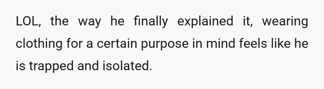 LOL, the way he finally explained it, wearing clothing for a certain purpose in mind feels like he is trapped and isolated.
