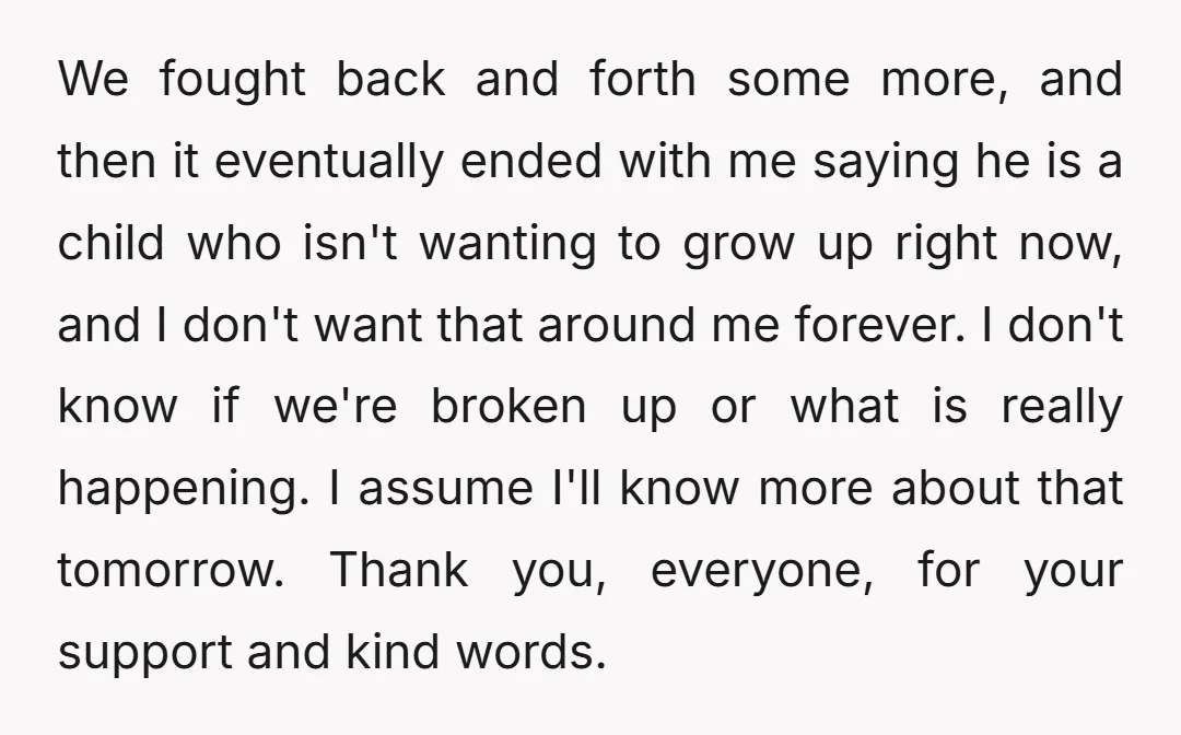 We fought back and forth some more, and then it eventually ended with me saying he is a child who isn't wanting to grow up right now, and I don't...
