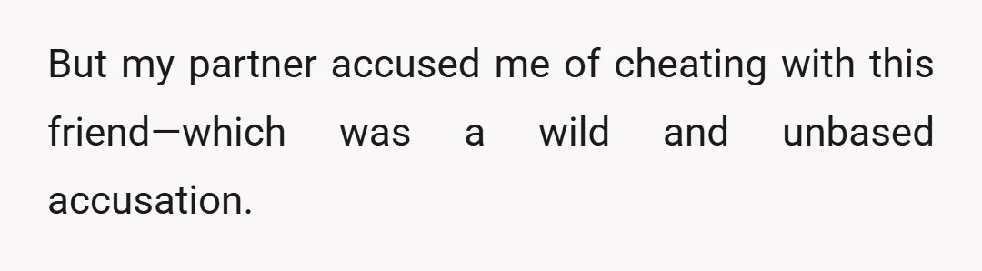 But my partner accused me of cheating with this friend—which was a wild and unbased accusation.