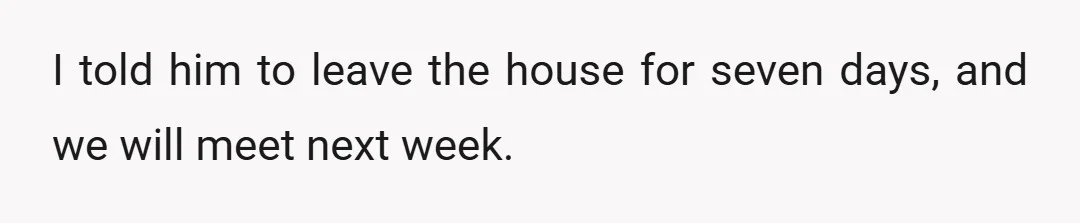 I told him to leave the house for seven days, and we will meet next week.
