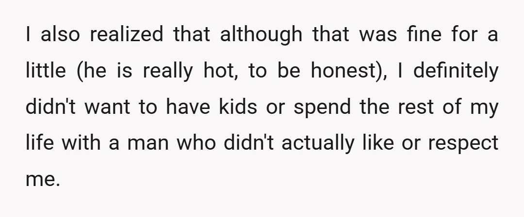 I also realized that although that was fine for a little (he is really hot, to be honest), I definitely didn't want to have kids or spend the rest of...