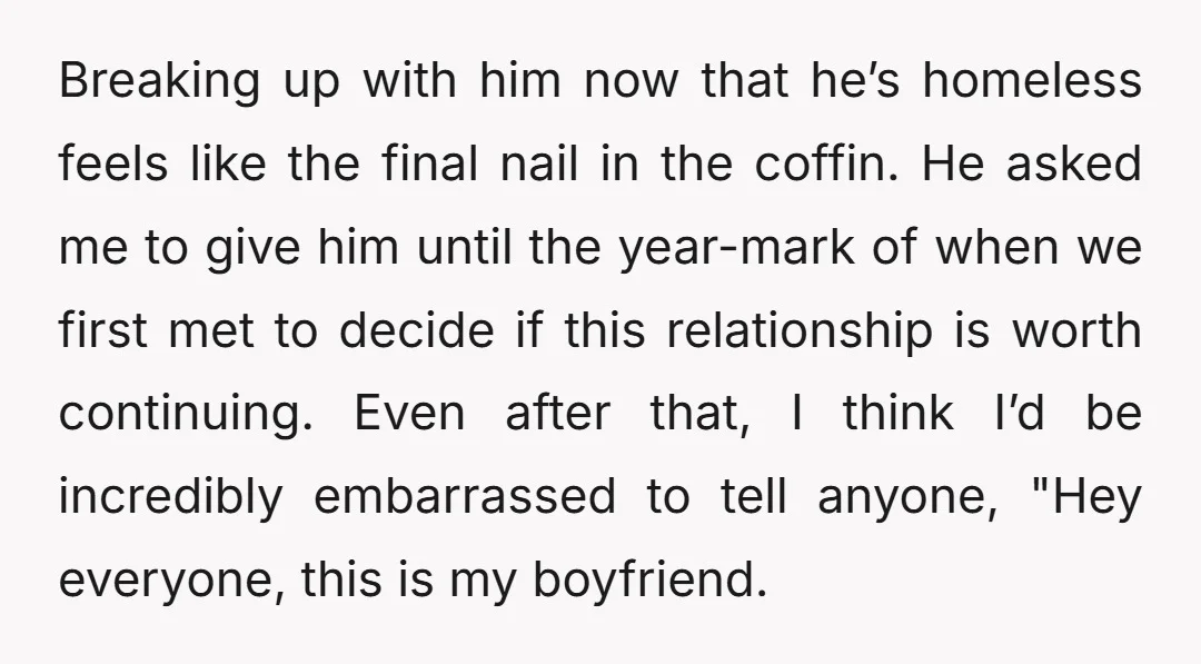 Breaking up with him now that he’s homeless feels like the final nail in the coffin. He asked me to give him until the year-mark of when we first met...