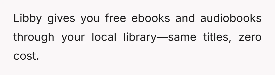Libby gives you free ebooks and audiobooks through your local library—same titles, zero cost.