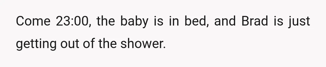 Come 23:00, the baby is in bed, and Brad is just getting out of the shower.