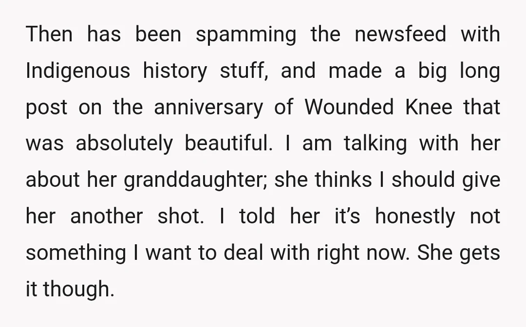 Then has been spamming the newsfeed with Indigenous history stuff, and made a big long post on the anniversary of Wounded Knee that was absolutely beautiful. I am talking with...