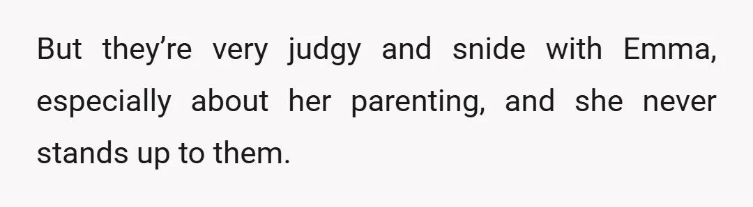 But they’re very judgy and snide with Emma, especially about her parenting, and she never stands up to them.