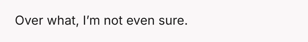 Over what, I’m not even sure.