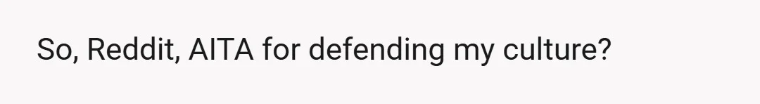 So, Reddit, AITA for defending my culture?