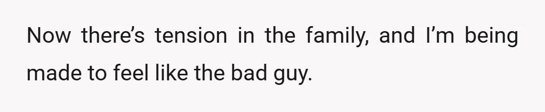 Now there’s tension in the family, and I’m being made to feel like the bad guy.