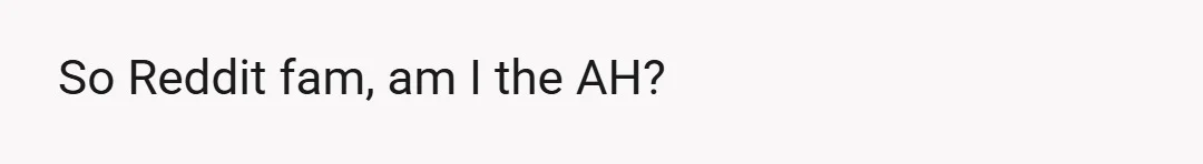 So Reddit fam, am I the AH?