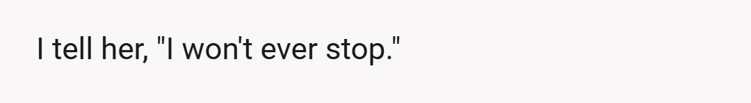 I tell her, "I won't ever stop."