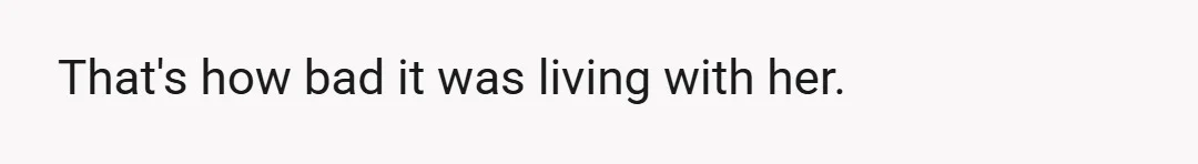 That's how bad it was living with her.