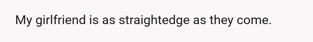 My girlfriend is as straightedge as they come.