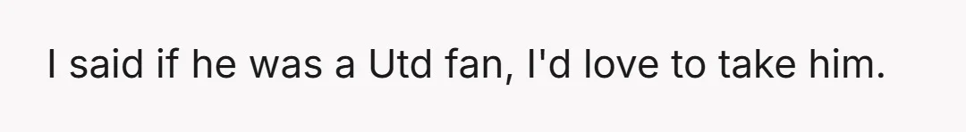 I said if he was a Utd fan, I'd love to take him.