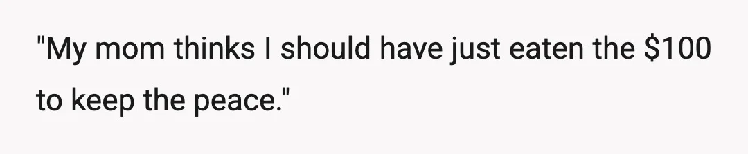 "My mom thinks I should have just eaten the $100 to keep the peace."