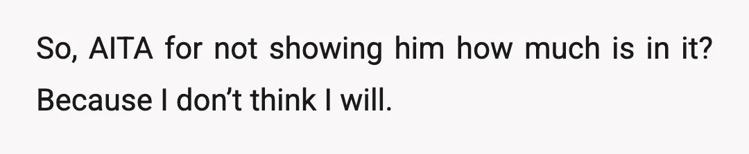 So, AITA for not showing him how much is in it? Because I don’t think I will.