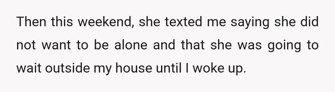 Then this weekend, she texted me saying she did not want to be alone and that she was going to wait outside my house until I woke up.
