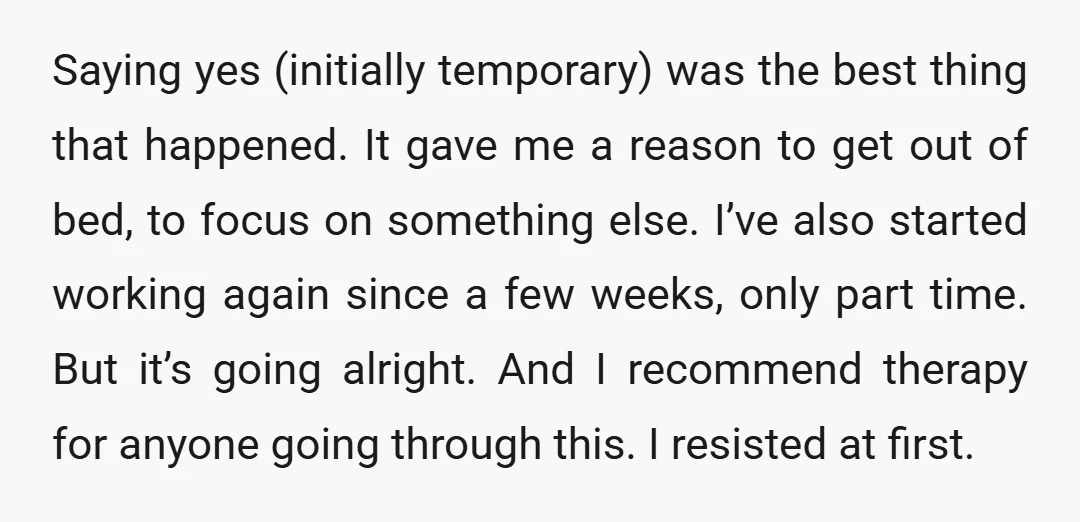 Saying yes (initially temporary) was the best thing that happened. It gave me a reason to get out of bed, to focus on something else. I’ve also started working again...