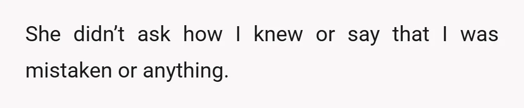 She didn’t ask how I knew or say that I was mistaken or anything.