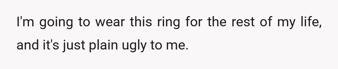 I'm going to wear this ring for the rest of my life, and it's just plain ugly to me.