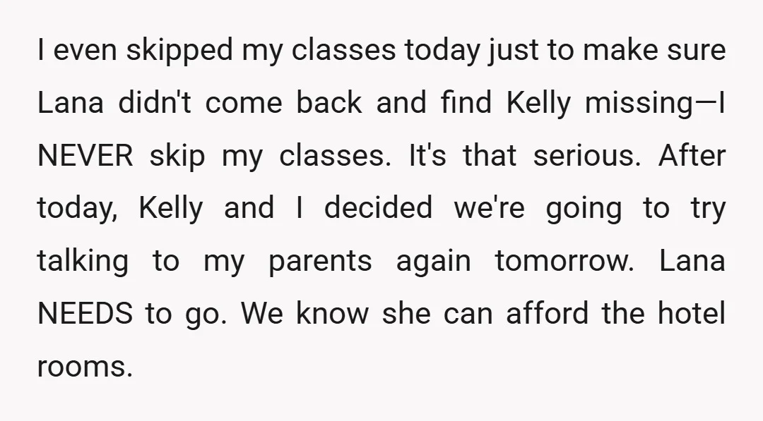 I even skipped my classes today just to make sure Lana didn't come back and find Kelly missing—I NEVER skip my classes. It's that serious. After today, Kelly and I...