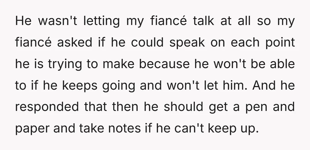 He wasn't letting my fiancé talk at all so my fiancé asked if he could speak on each point he is trying to make because he won't be able to...