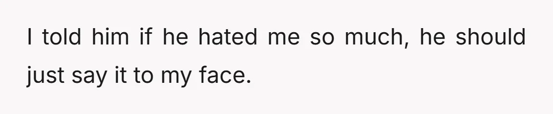 I told him if he hated me so much, he should just say it to my face.
