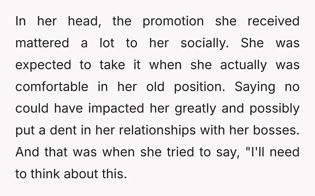 In her head, the promotion she received mattered a lot to her socially. She was expected to take it when she actually was comfortable in her old position. Saying no...