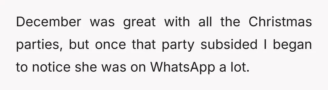 December was great with all the Christmas parties, but once that party subsided I began to notice she was on WhatsApp a lot.
