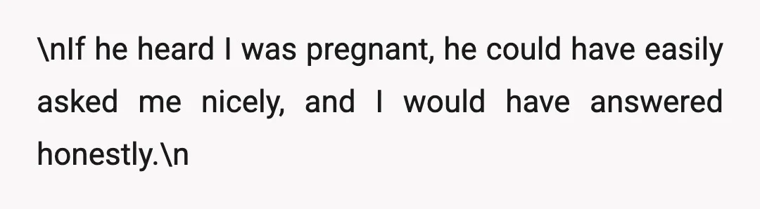 \nIf he heard I was pregnant, he could have easily asked me nicely, and I would have answered honestly.\n