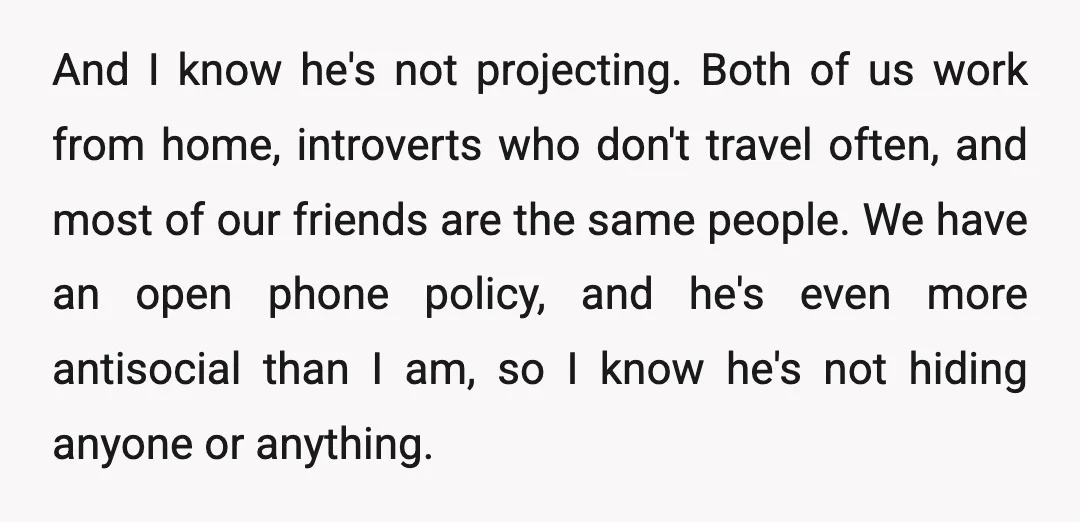 And I know he's not projecting. Both of us work from home, introverts who don't travel often, and most of our friends are the same people. We have an open...