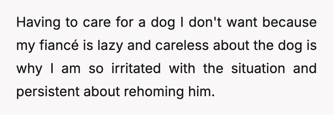 Having to care for a dog I don't want because my fiancé is lazy and careless about the dog is why I am so irritated with the situation and persistent...