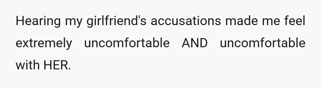Hearing my girlfriend's accusations made me feel extremely uncomfortable AND uncomfortable with HER.