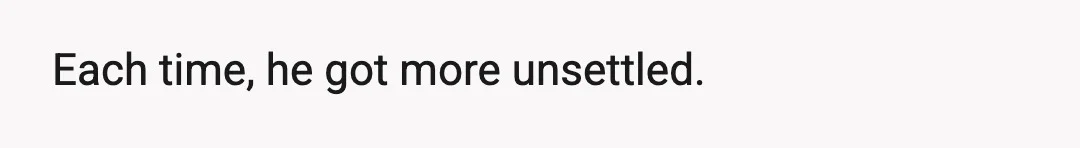 Each time, he got more unsettled.