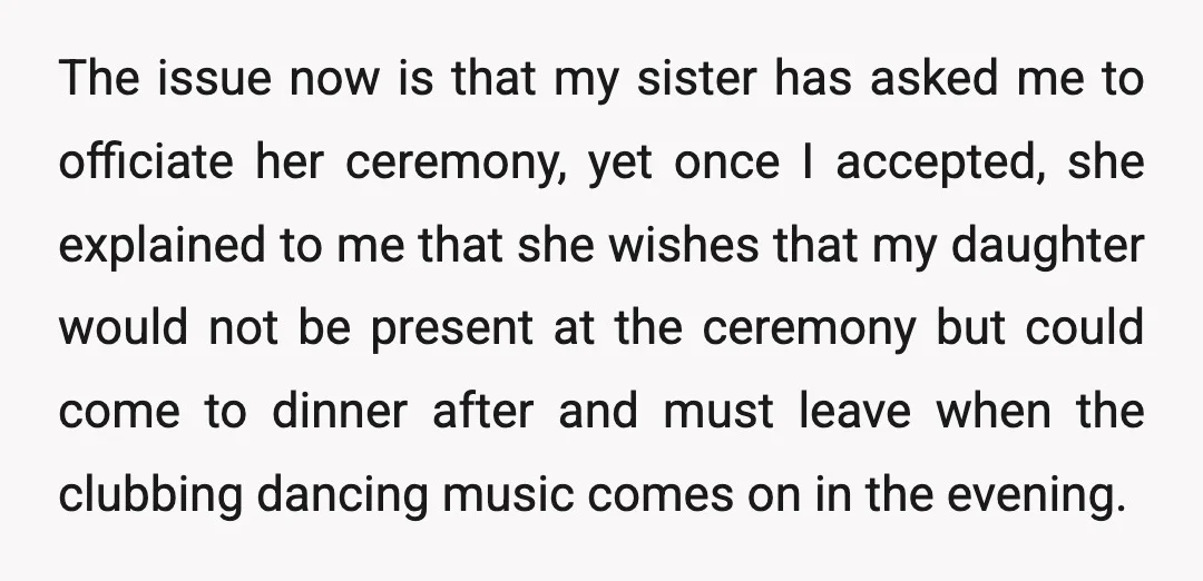 The issue now is that my sister has asked me to officiate her ceremony, yet once I accepted, she explained to me that she wishes that my daughter would not...