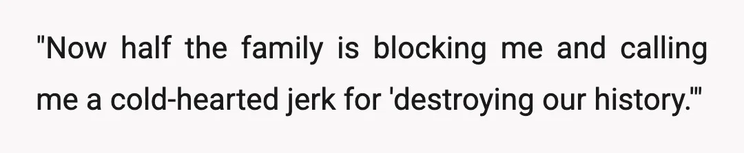 "Now half the family is blocking me and calling me a cold-hearted jerk for 'destroying our history.'"