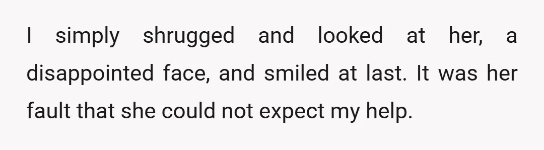 I simply shrugged and looked at her, a disappointed face, and smiled at last. It was her fault that she could not expect my help.