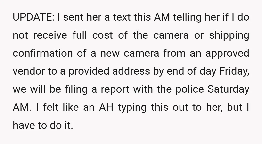 UPDATE: I sent her a text this AM telling her if I do not receive full cost of the camera or shipping confirmation of a new camera from an approved...