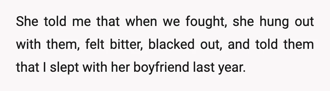 She told me that when we fought, she hung out with them, felt bitter, blacked out, and told them that I slept with her boyfriend last year.