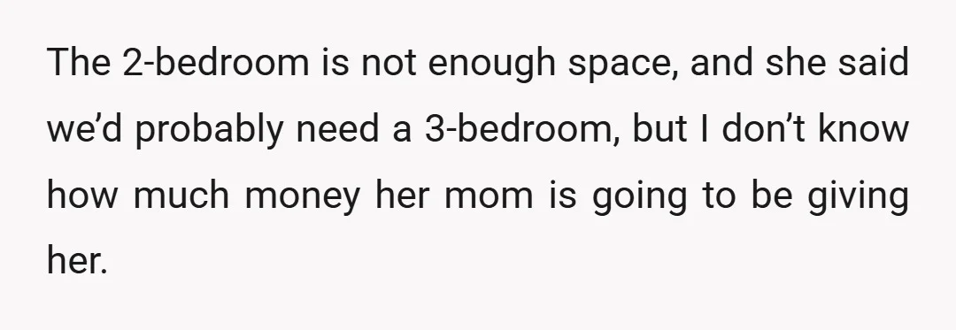 The 2-bedroom is not enough space, and she said we’d probably need a 3-bedroom, but I don’t know how much money her mom is going to be giving her.