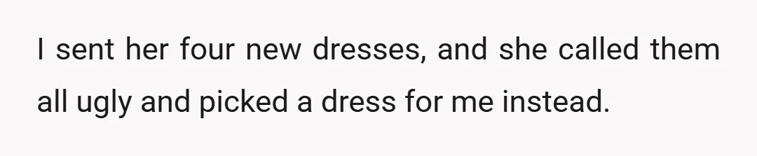 I sent her four new dresses, and she called them all ugly and picked a dress for me instead.