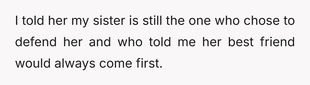 I told her my sister is still the one who chose to defend her and who told me her best friend would always come first.