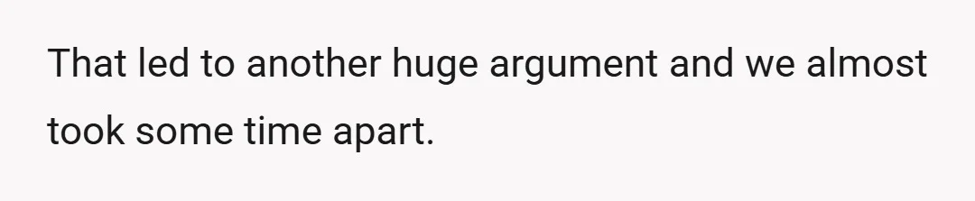 That led to another huge argument and we almost took some time apart.