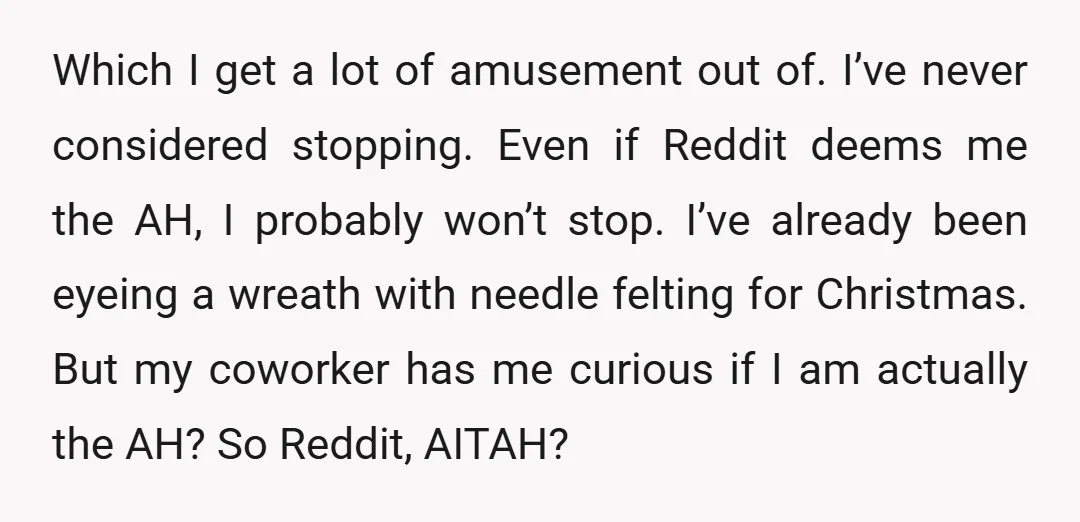 Which I get a lot of amusement out of. I’ve never considered stopping. Even if Reddit deems me the AH, I probably won’t stop. I’ve already been eyeing a wreath...