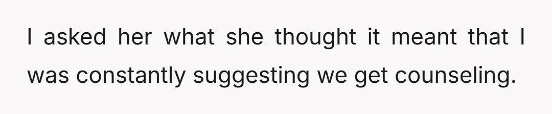 I asked her what about our constant ongoing arguments for the last 14 years made her think I was happy or satisfied with our marriage.