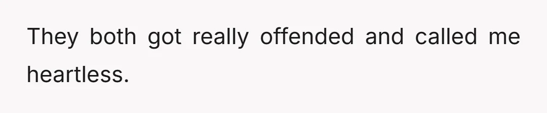 They both got really offended and called me heartless.