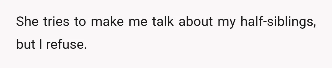 She tries to make me talk about my half-siblings, but I refuse.