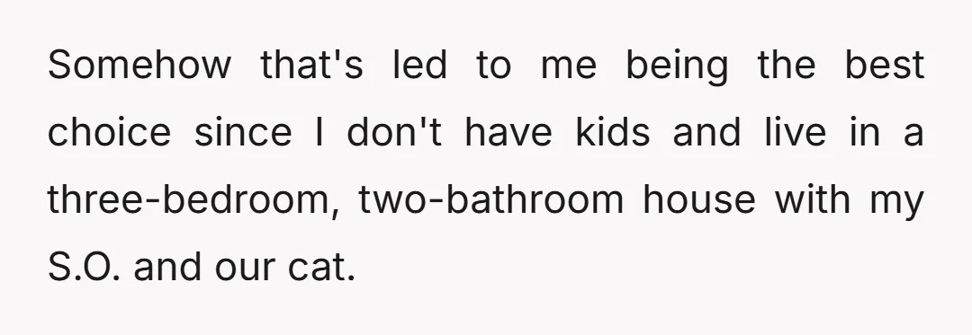 Somehow that's led to me being the best choice since I don't have kids and live in a three-bedroom, two-bathroom house with my S.O. and our cat.