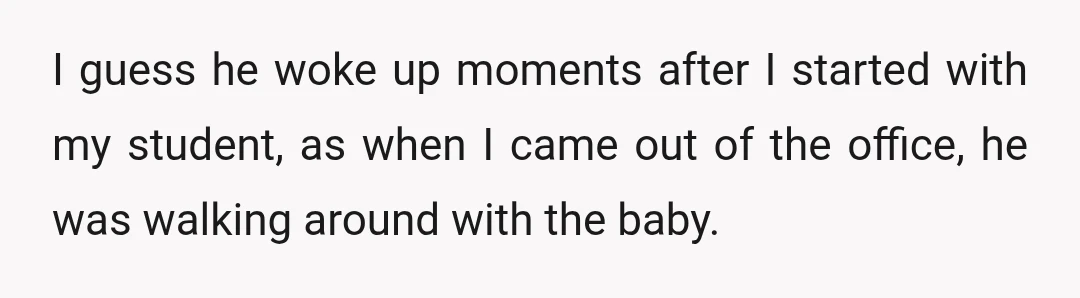 I guess he woke up moments after I started with my student, as when I came out of the office, he was walking around with the baby.